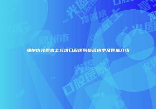 郑州市光固富士充填口腔医院排名榜单及医生介绍