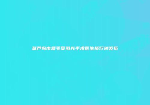 葫芦岛市藏毛窦激光手术医生排行榜发布