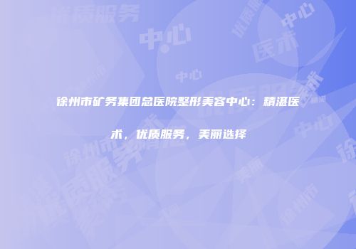 徐州市矿务集团总医院整形美容中心：精湛医术，优质服务，美丽选择