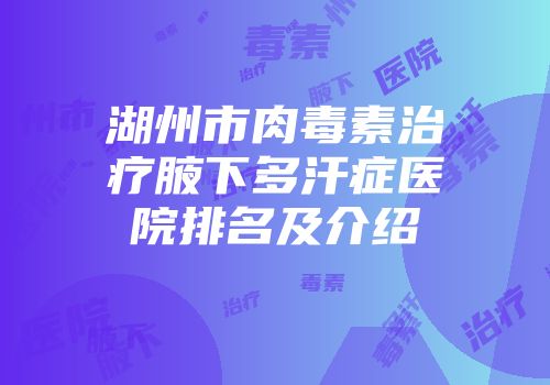 湖州市肉毒素治疗腋下多汗症医院排名及介绍