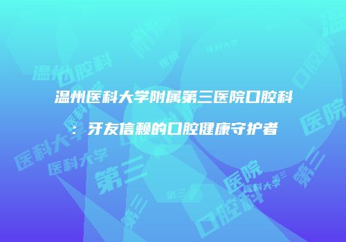 温州医科大学附属第三医院口腔科：牙友信赖的口腔健康守护者