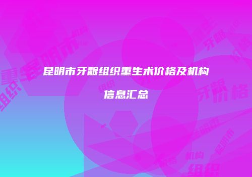 昆明市牙龈组织重生术价格及机构信息汇总