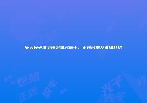 腋下光子脱毛医院排名前十：正规名单及详细介绍
