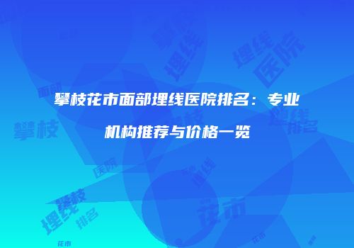 攀枝花市面部埋线医院排名：专业机构推荐与价格一览