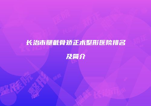 长治市腿截骨矫正术整形医院排名及简介