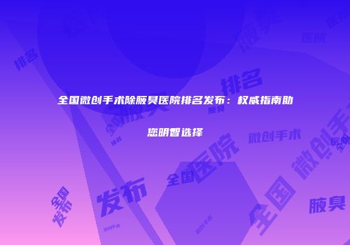 全国微创手术除腋臭医院排名发布：权威指南助您明智选择