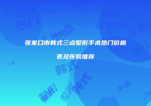 张家口市韩式三点整形手术热门价格表及医院推荐