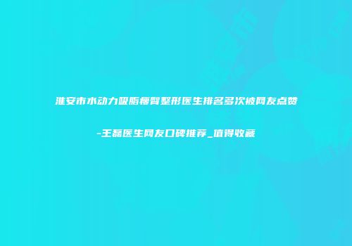 淮安市水动力吸脂瘦臀整形医生排名多次被网友点赞-王磊医生网友口碑推荐_值得收藏