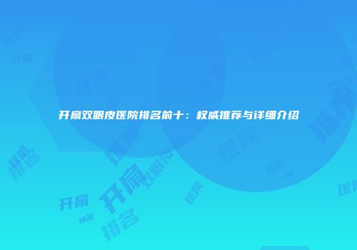 开扇双眼皮医院排名前十：权威推荐与详细介绍