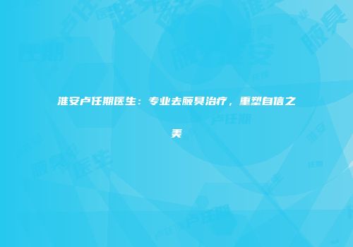 淮安卢任期医生：专业去腋臭治疗，重塑自信之美