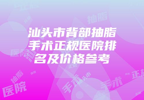 汕头市背部抽脂手术正规医院排名及价格参考