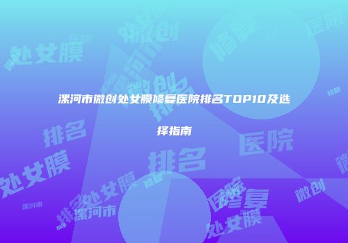 漯河市微创处女膜修复医院排名TOP10及选择指南