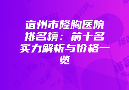 宿州市隆胸医院排名榜：前十名实力解析与价格一览