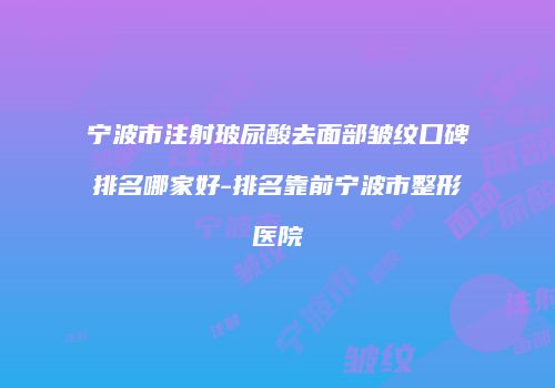 宁波市注射玻尿酸去面部皱纹口碑排名哪家好-排名靠前宁波市整形医院