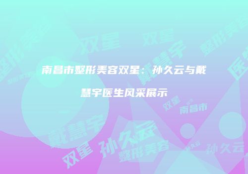 南昌市整形美容双星：孙久云与戴慧宇医生风采展示