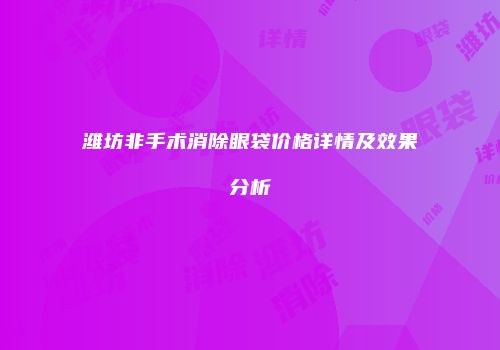 潍坊非手术消除眼袋价格详情及效果分析
