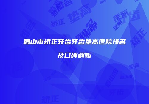 眉山市矫正牙齿牙齿垫高医院排名及口碑解析