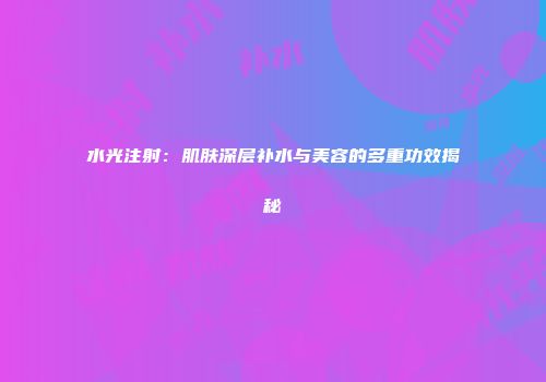 水光注射：肌肤深层补水与美容的多重功效揭秘