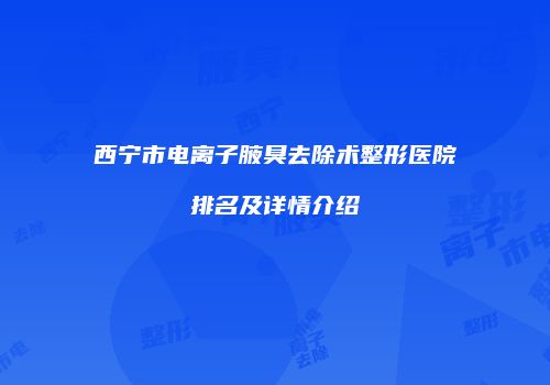 西宁市电离子腋臭去除术整形医院排名及详情介绍