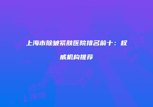 上海市除皱紧肤医院排名前十：权威机构推荐