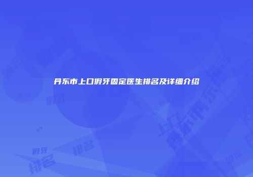 丹东市上口假牙固定医生排名及详细介绍