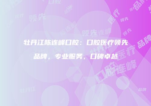 牡丹江陈连峰口腔：口腔医疗领先品牌，专业服务，口碑卓越