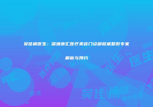 吴佳楠医生：深圳寰汇医疗美容门诊部权威整形专家解析与预约