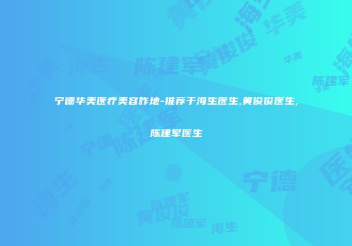 宁德华美医疗美容咋地-推荐于海生医生,黄俊俊医生,陈建军医生