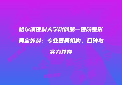 哈尔滨医科大学附属第一医院整形美容外科：专业医美机构，口碑与实力并存