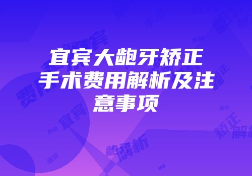 宜宾大龅牙矫正手术费用解析及注意事项