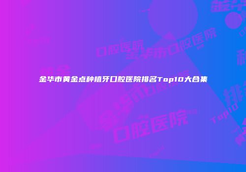 金华市黄金点种植牙口腔医院排名Top10大合集