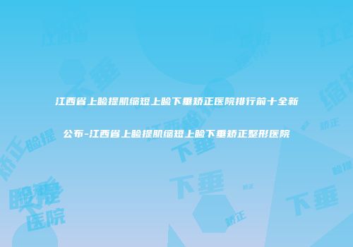 江西省上睑提肌缩短上睑下垂矫正医院排行前十全新公布-江西省上睑提肌缩短上睑下垂矫正整形医院