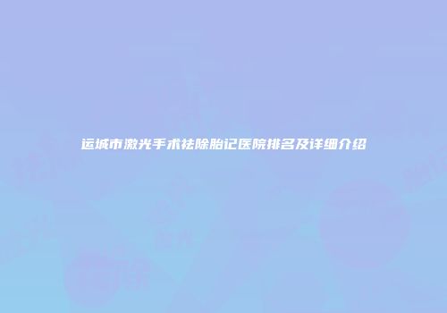 运城市激光手术祛除胎记医院排名及详细介绍