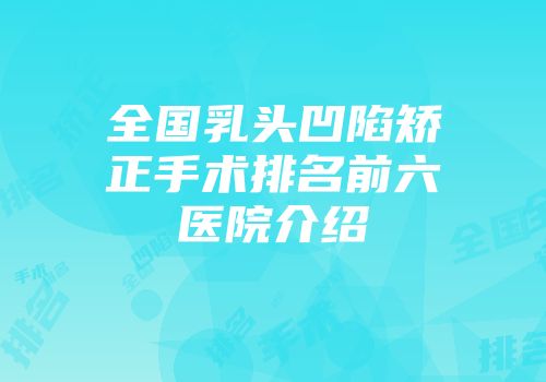 全国乳头凹陷矫正手术排名前六医院介绍