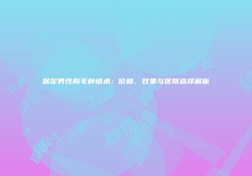 保定男性胸毛种植术：价格、效果与医院选择解析