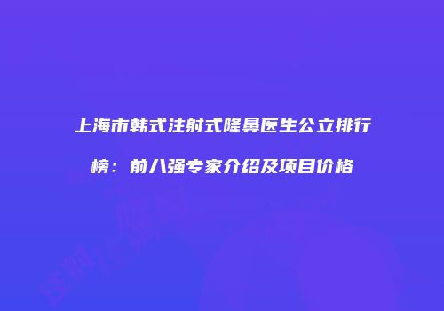 上海市韩式注射式隆鼻医生公立排行榜：前八强专家介绍及项目价格