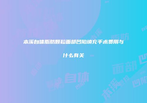 本溪自体脂肪颗粒面部凹陷填充手术费用与什么有关