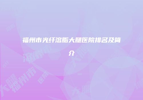 福州市光纤溶脂大腿医院排名及简介