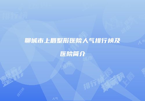 聊城市上唇整形医院人气排行榜及医院简介