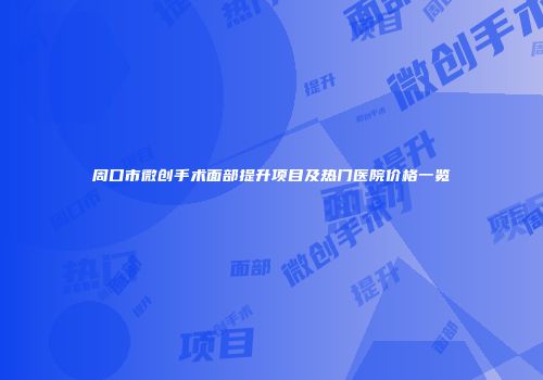 周口市微创手术面部提升项目及热门医院价格一览
