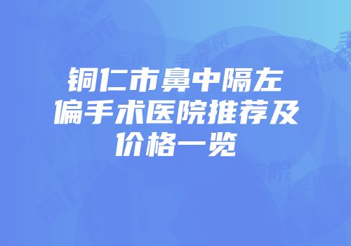 铜仁市鼻中隔左偏手术医院推荐及价格一览
