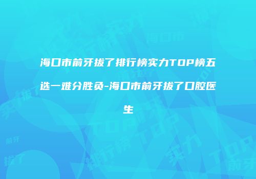海口市前牙拔了排行榜实力TOP榜五选一难分胜负-海口市前牙拔了口腔医生