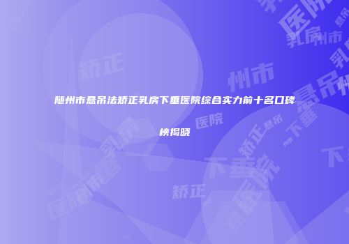 随州市悬吊法矫正乳房下垂医院综合实力前十名口碑榜揭晓