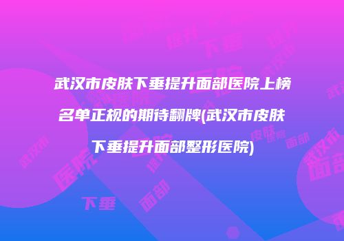 武汉市皮肤下垂提升面部医院上榜名单正规的期待翻牌(武汉市皮肤下垂提升面部整形医院)