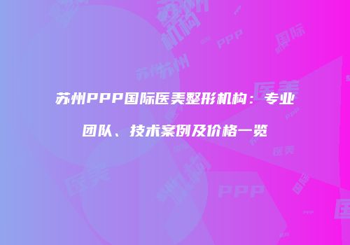 苏州PPP国际医美整形机构：专业团队、技术案例及价格一览