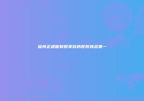 福州正规做射频美容的医院排名第一