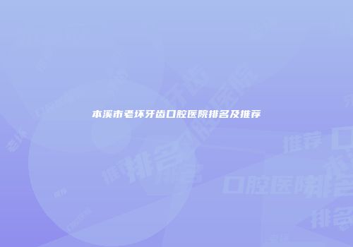 本溪市老坏牙齿口腔医院排名及推荐