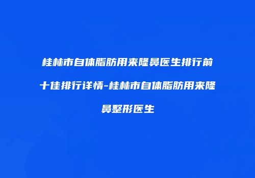 桂林市自体脂肪用来隆鼻医生排行前十佳排行详情-桂林市自体脂肪用来隆鼻整形医生