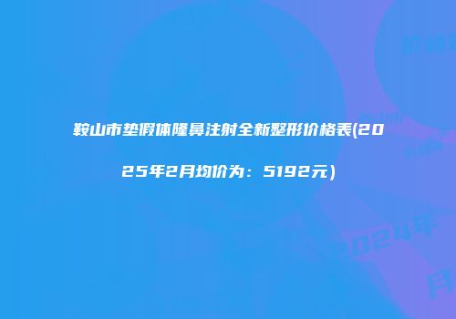 鞍山市垫假体隆鼻注射全新整形价格表(2025年2月均价为：5192元）