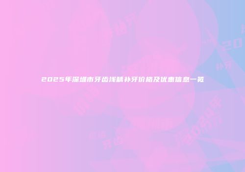 2025年深圳市牙齿浅龋补牙价格及优惠信息一览